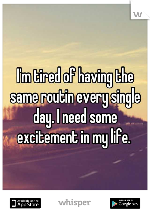 I'm tired of having the same routin every single day. I need some excitement in my life. 