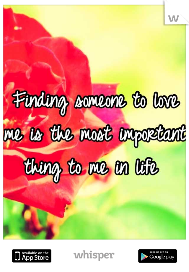 Finding someone to love me is the most important thing to me in life 