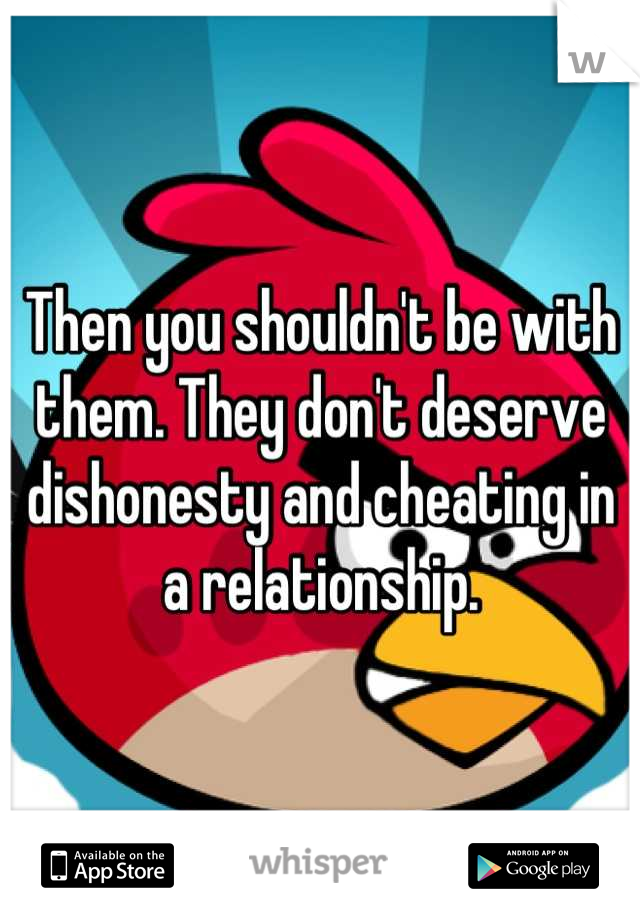 Then you shouldn't be with them. They don't deserve dishonesty and cheating in a relationship.