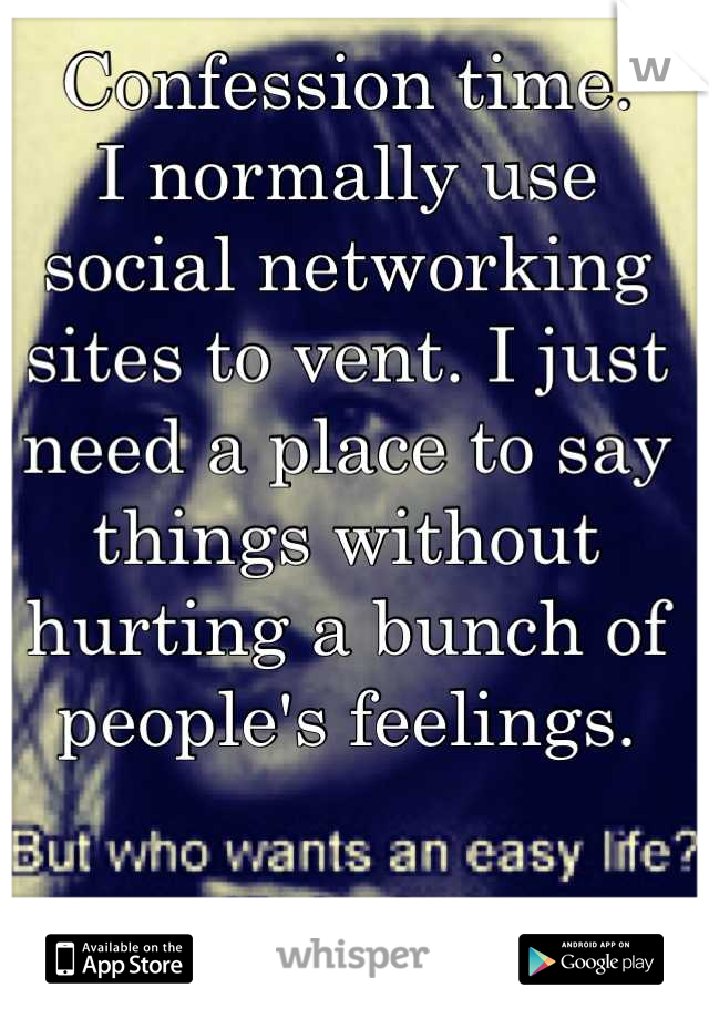 Confession time. 
I normally use social networking sites to vent. I just need a place to say things without hurting a bunch of people's feelings.