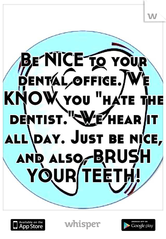 Be NICE to your dental office. We KNOW you "hate the dentist." We hear it all day. Just be nice, and also, BRUSH YOUR TEETH!
