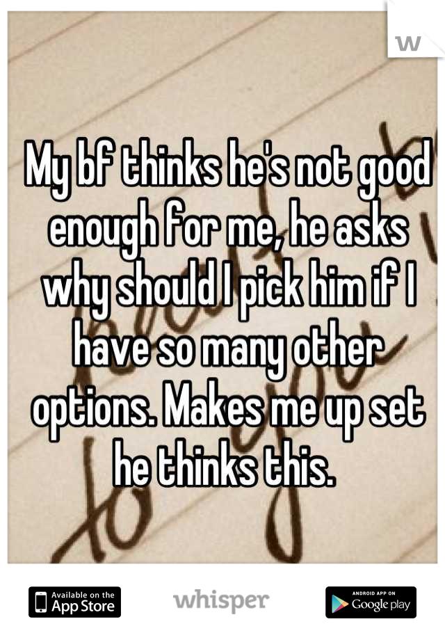 My bf thinks he's not good enough for me, he asks why should I pick him if I have so many other options. Makes me up set he thinks this. 