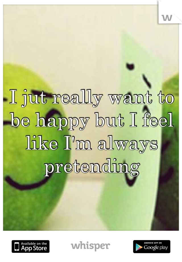 I jut really want to be happy but I feel like I'm always pretending