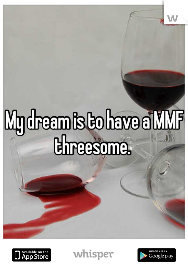 My dream is to have a MMF threesome. 