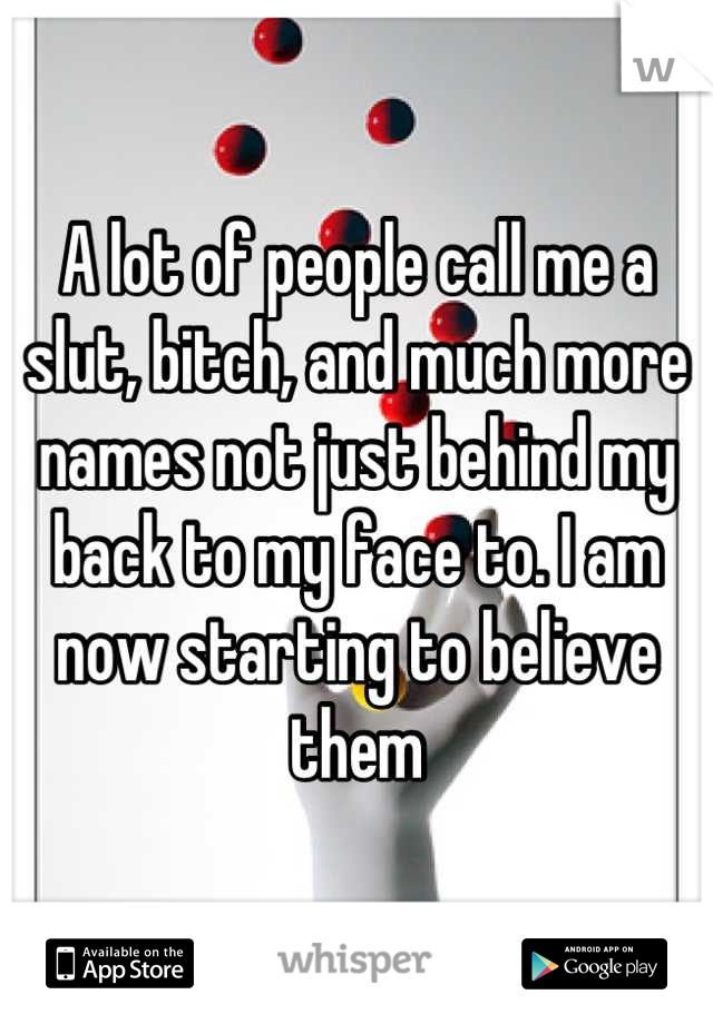 A lot of people call me a slut, bitch, and much more names not just behind my back to my face to. I am now starting to believe them