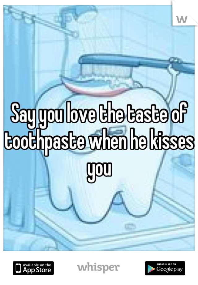 Say you love the taste of toothpaste when he kisses you
