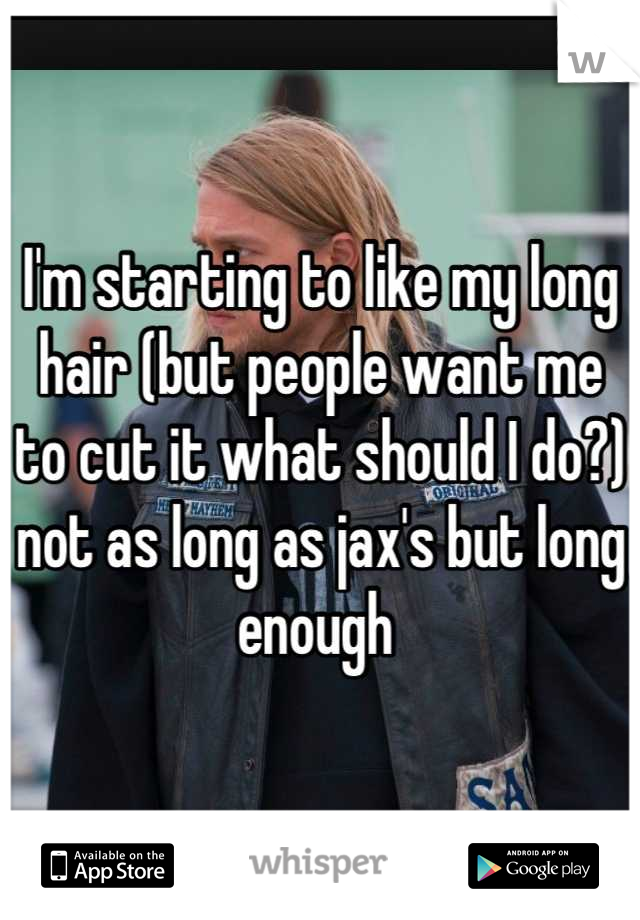 I'm starting to like my long hair (but people want me to cut it what should I do?)  not as long as jax's but long enough 