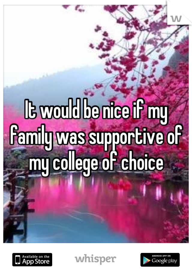 It would be nice if my family was supportive of my college of choice