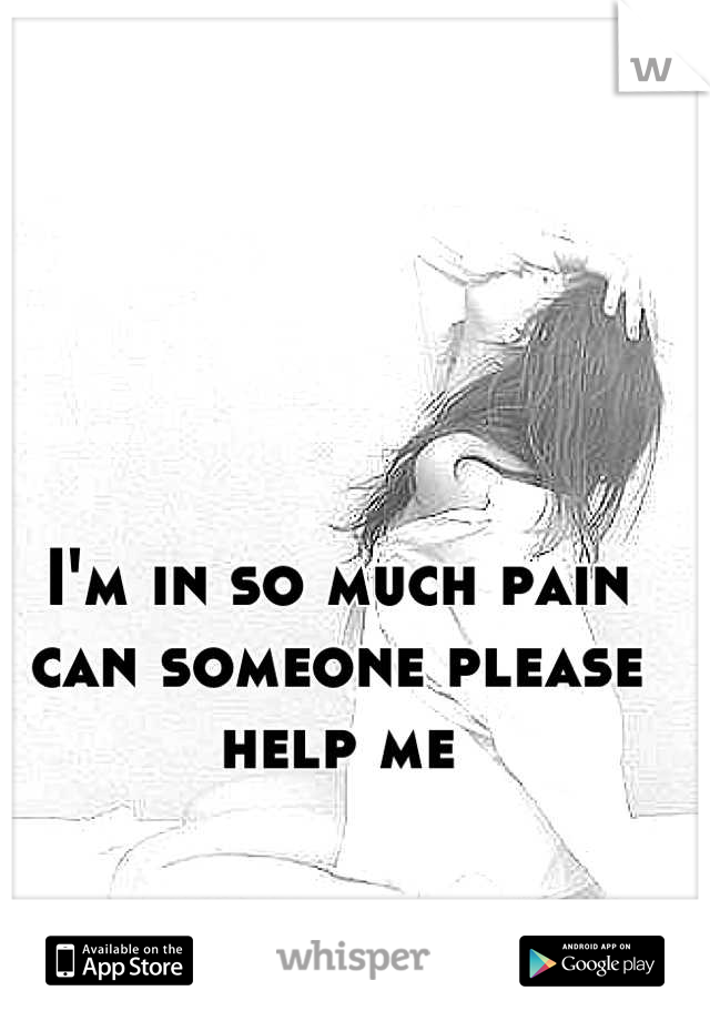 I'm in so much pain can someone please help me