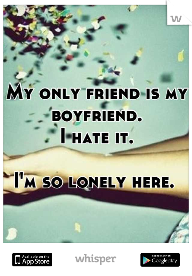 My only friend is my boyfriend. 
I hate it.

I'm so lonely here. 
