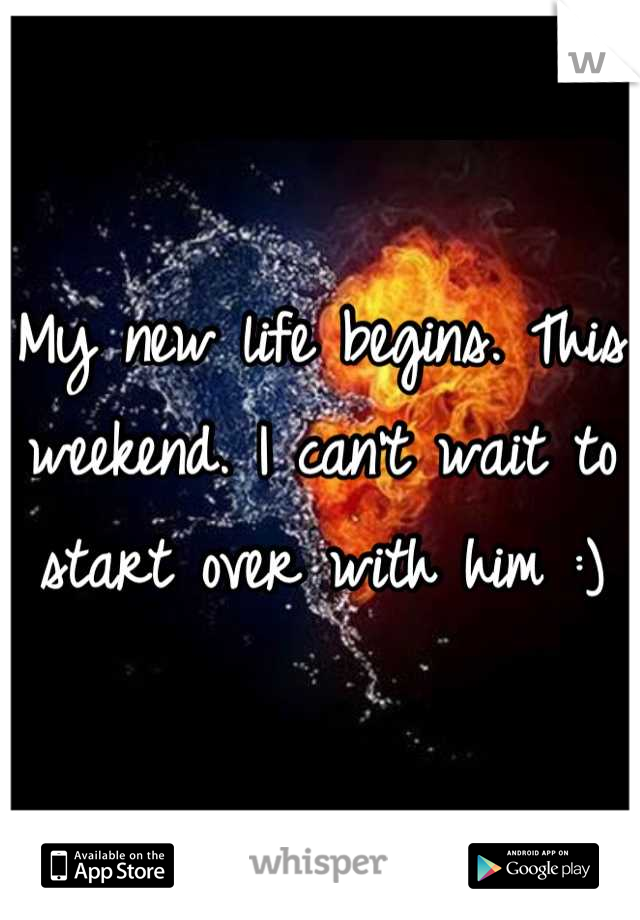 My new life begins. This weekend. I can't wait to start over with him :)