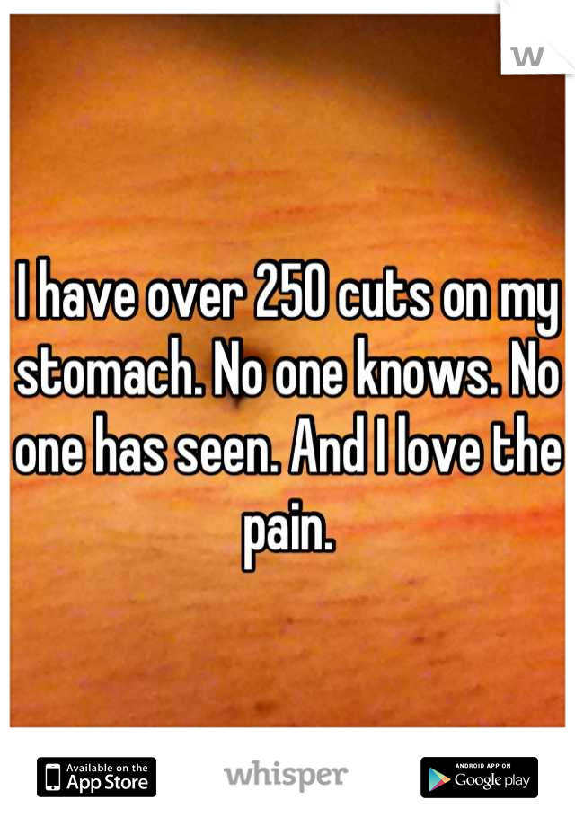 I have over 250 cuts on my stomach. No one knows. No one has seen. And I love the pain.