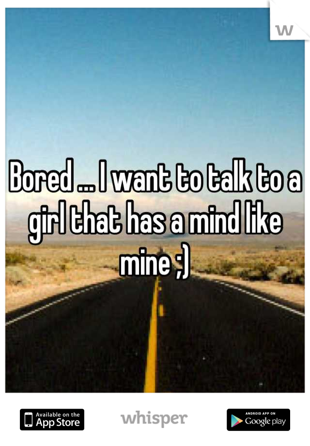 Bored ... I want to talk to a girl that has a mind like mine ;)