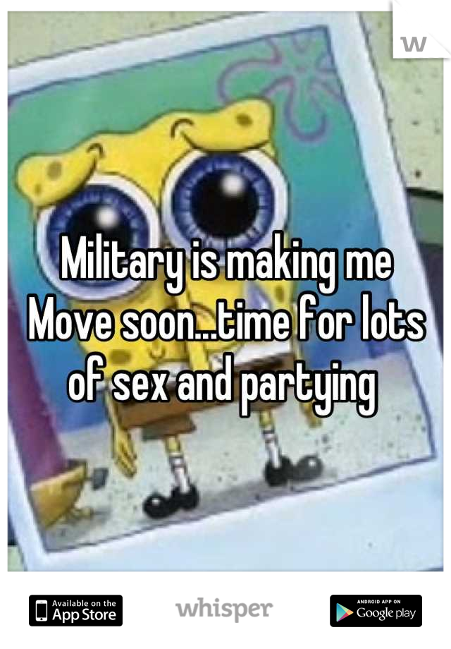 Military is making me
Move soon...time for lots of sex and partying 