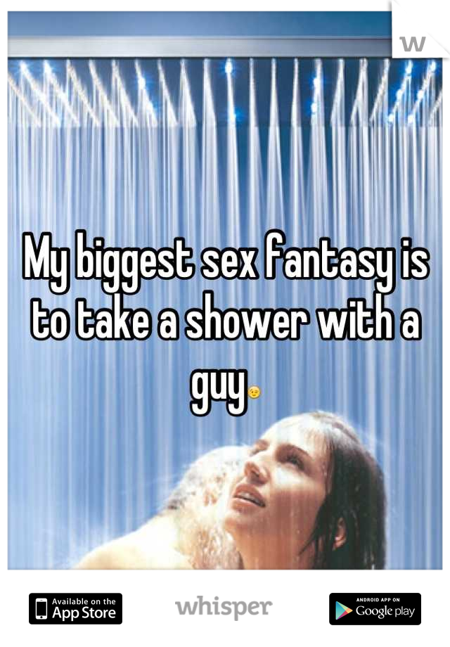 My biggest sex fantasy is to take a shower with a guy😉