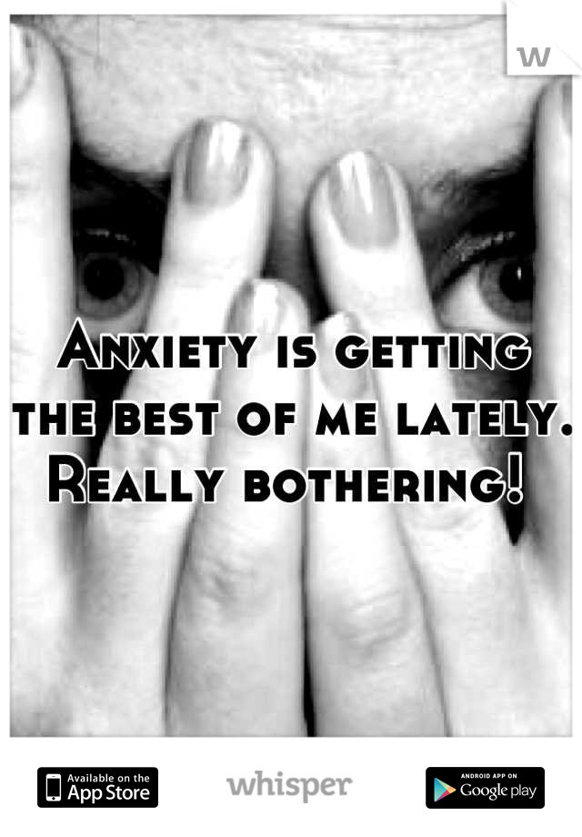 Anxiety is getting the best of me lately. Really bothering! 