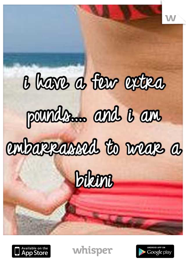 i have a few extra pounds.... and i am embarrassed to wear a bikini