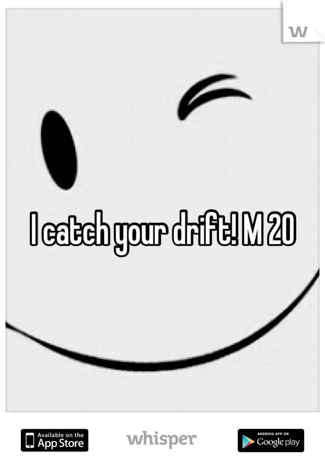 I catch your drift! M 20