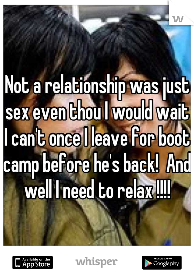 Not a relationship was just sex even thou I would wait I can't once I leave for boot camp before he's back!  And well I need to relax !!!!