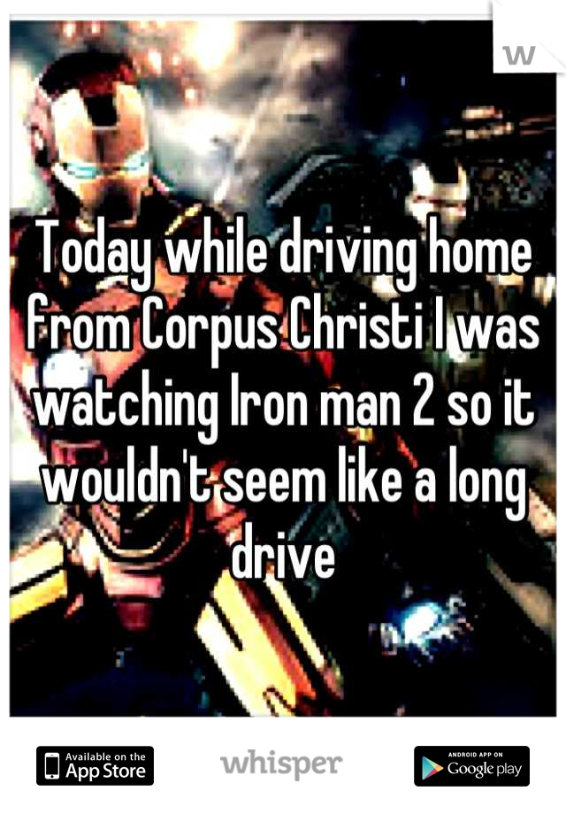 Today while driving home from Corpus Christi I was watching Iron man 2 so it wouldn't seem like a long drive
