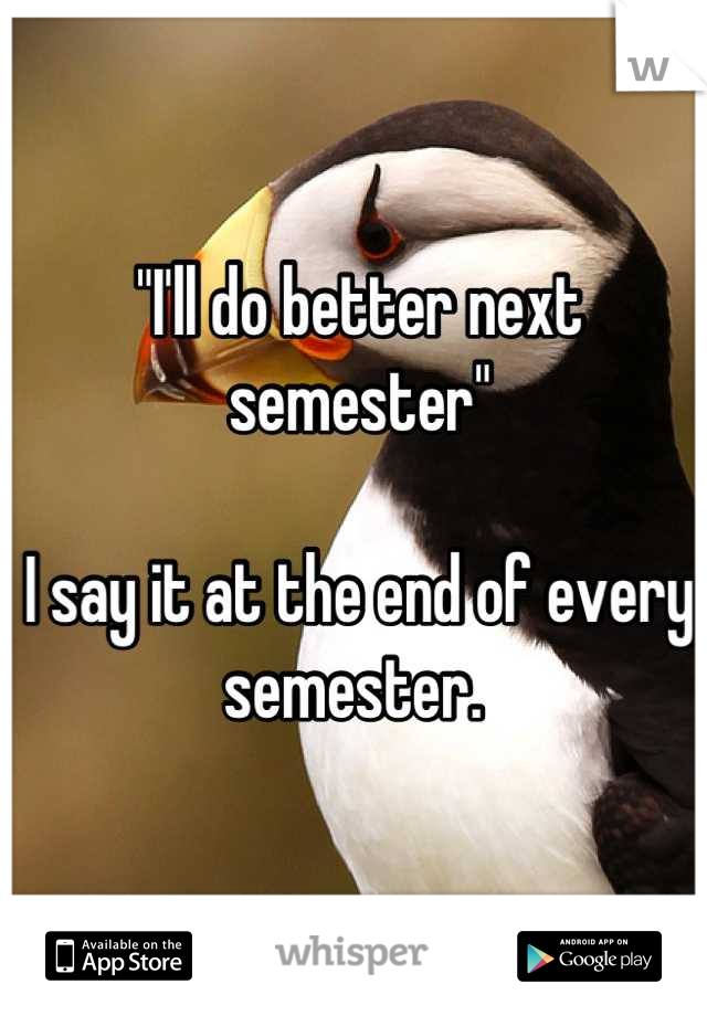 "I'll do better next semester"

I say it at the end of every semester. 