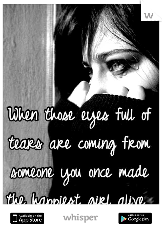 When those eyes full of tears are coming from someone you once made the happiest girl alive 