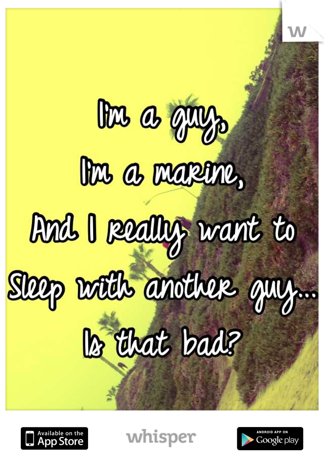 I'm a guy, 
I'm a marine, 
And I really want to
Sleep with another guy...
Is that bad?