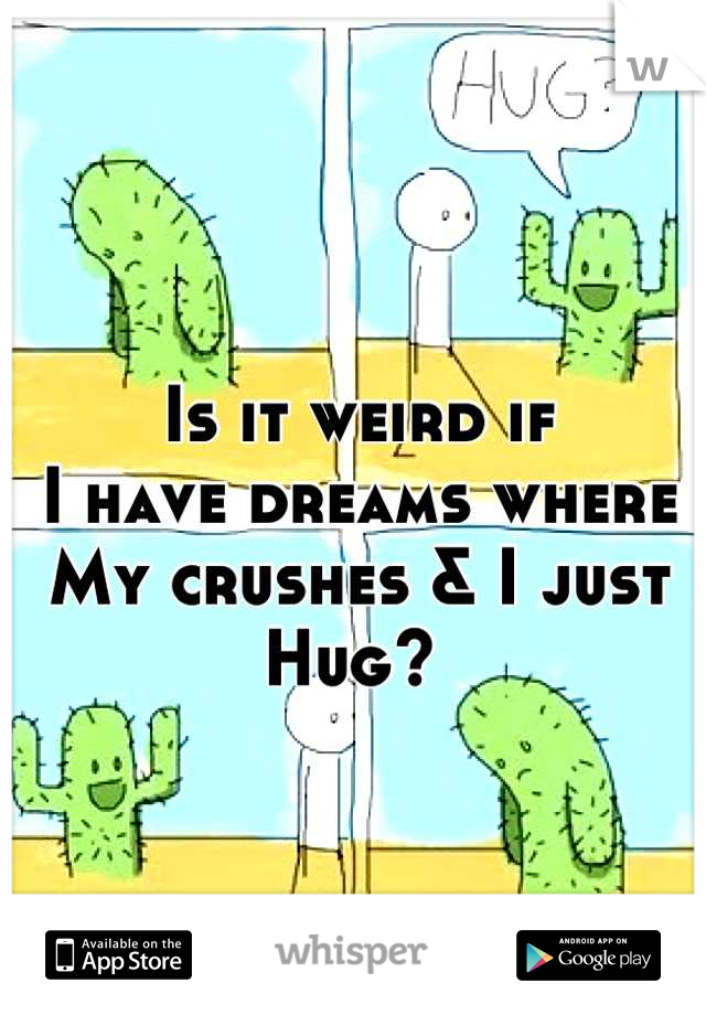 Is it weird if
I have dreams where 
My crushes & I just 
Hug? 