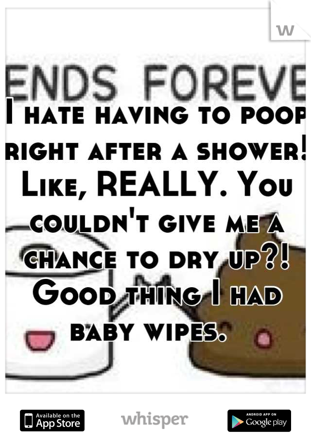 I hate having to poop right after a shower! Like, REALLY. You couldn't give me a chance to dry up?! 
Good thing I had baby wipes.  