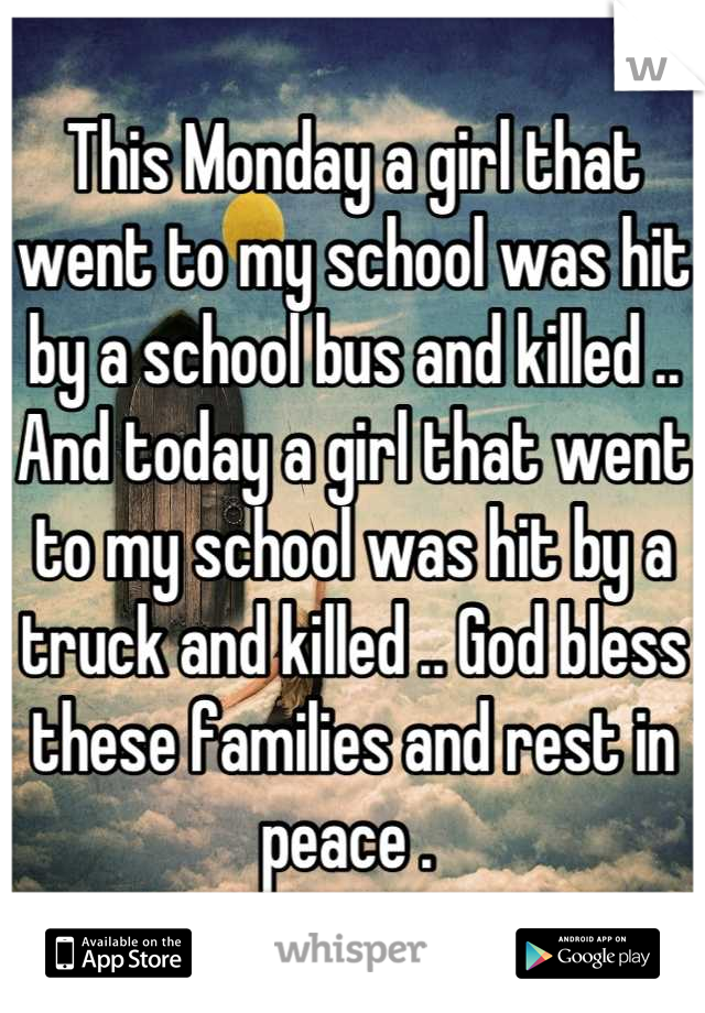 This Monday a girl that went to my school was hit by a school bus and killed .. And today a girl that went to my school was hit by a truck and killed .. God bless these families and rest in peace . 