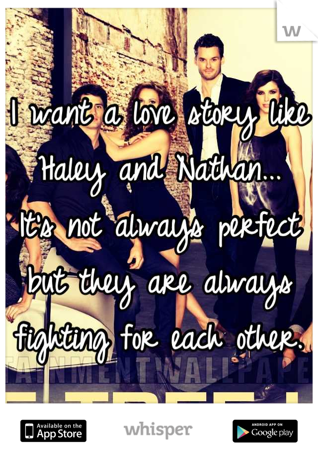 I want a love story like Haley and Nathan...
It's not always perfect but they are always fighting for each other.