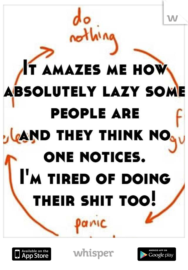 It amazes me how absolutely lazy some people are 
and they think no one notices. 
I'm tired of doing their shit too!