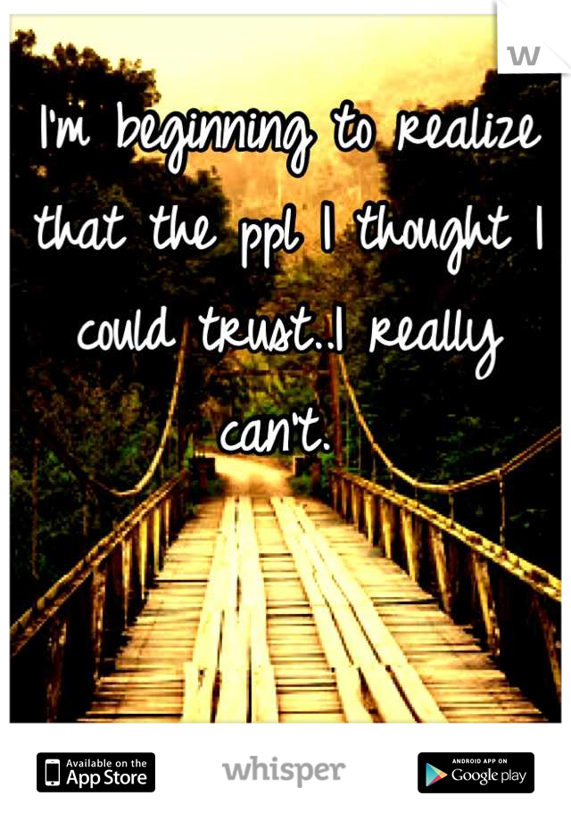 I'm beginning to realize that the ppl I thought I could trust..I really can't. 