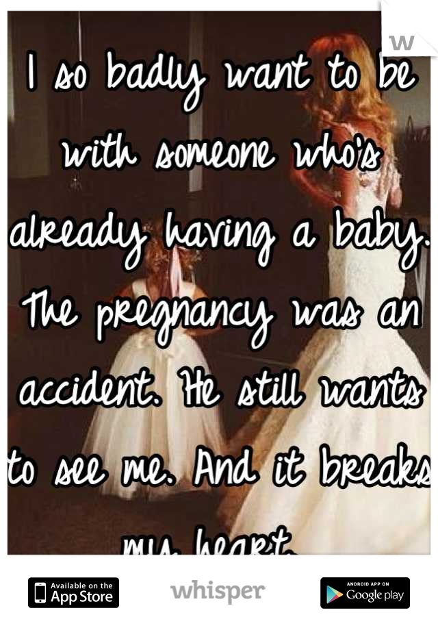 I so badly want to be with someone who's already having a baby. The pregnancy was an accident. He still wants to see me. And it breaks my heart. 