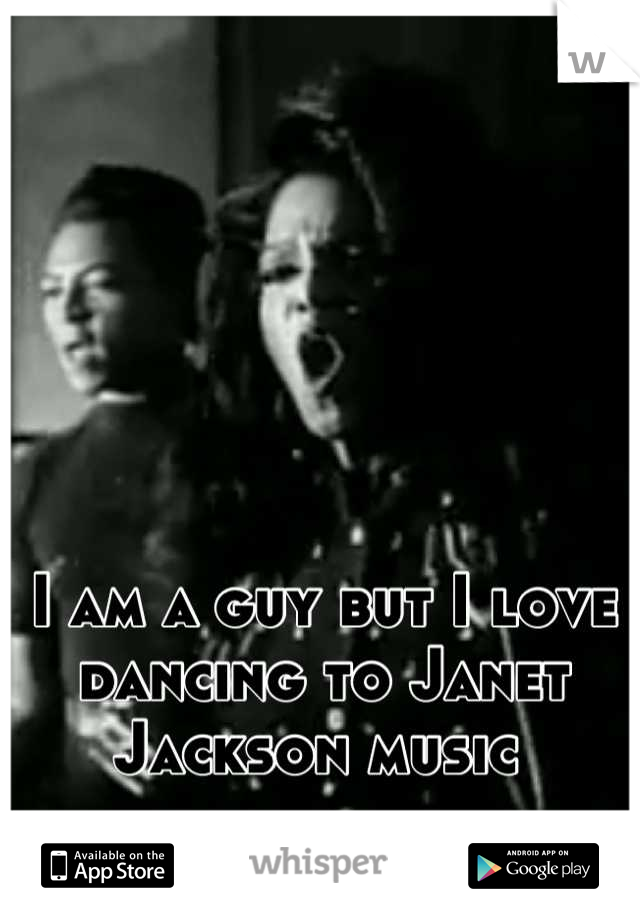 I am a guy but I love dancing to Janet Jackson music 