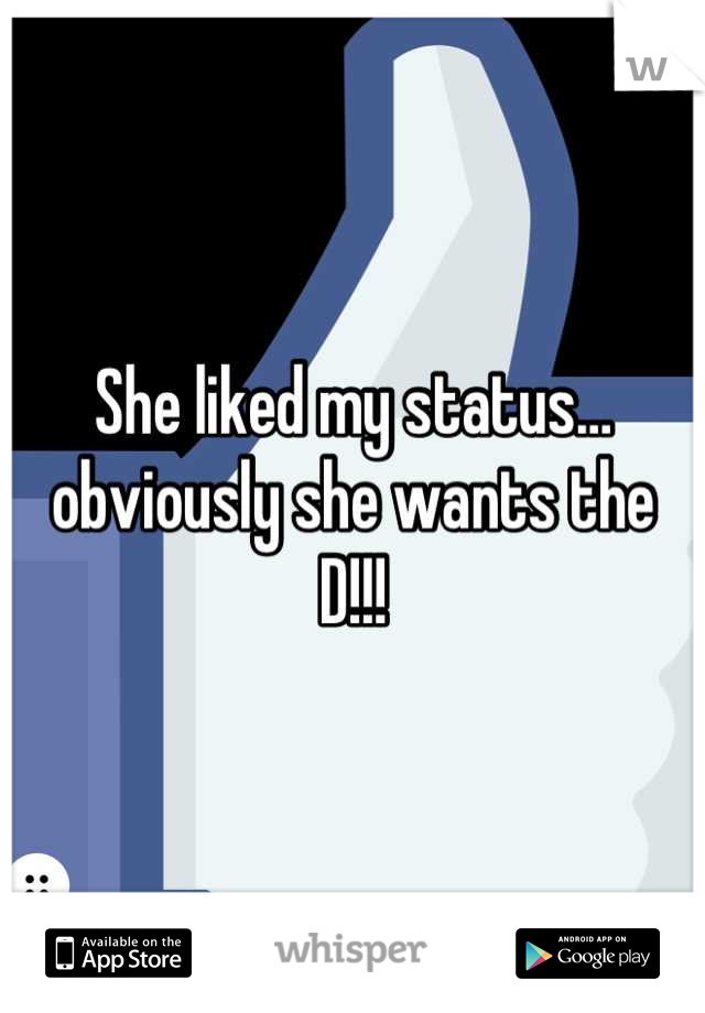 She liked my status… obviously she wants the D!!!
