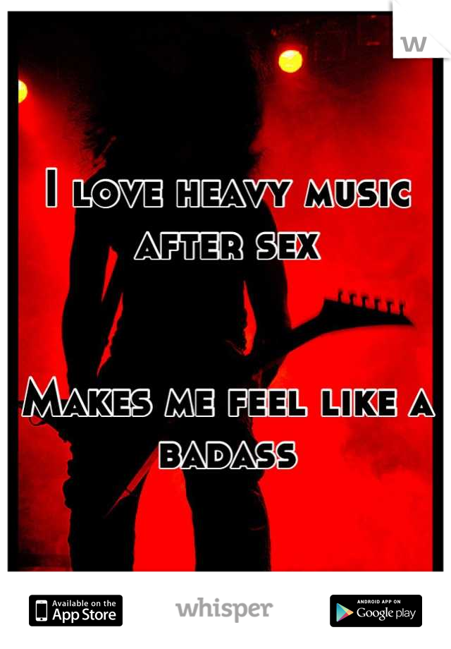I love heavy music after sex


Makes me feel like a badass