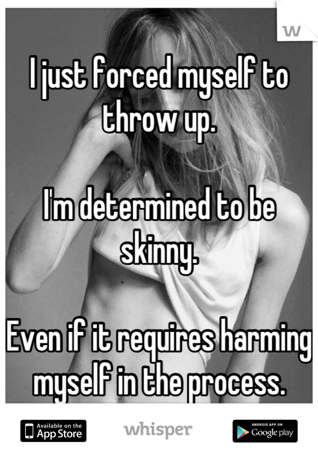 I just forced myself to throw up. 

I'm determined to be skinny. 

Even if it requires harming myself in the process.