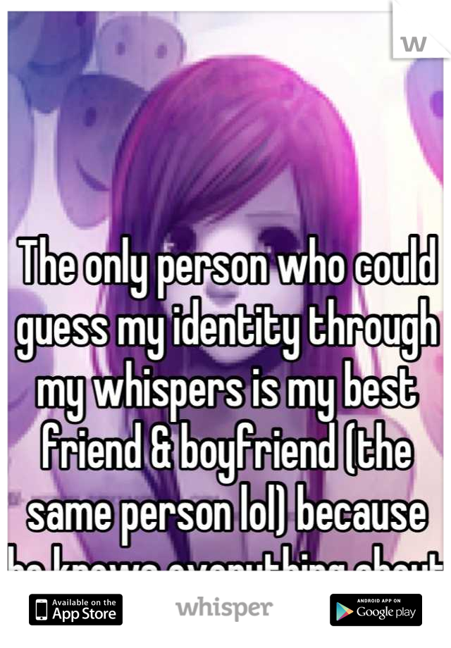 The only person who could guess my identity through my whispers is my best friend & boyfriend (the same person lol) because he knows everything about me. 