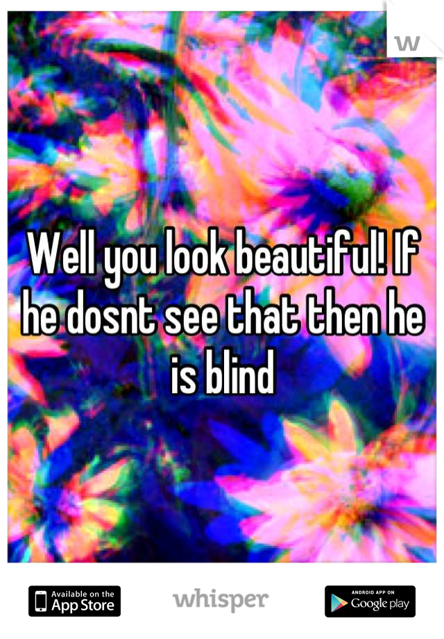 Well you look beautiful! If he dosnt see that then he is blind