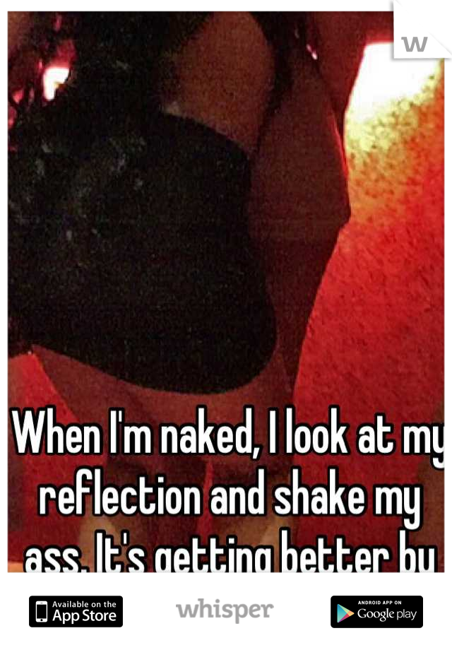 When I'm naked, I look at my reflection and shake my ass. It's getting better by the day! 