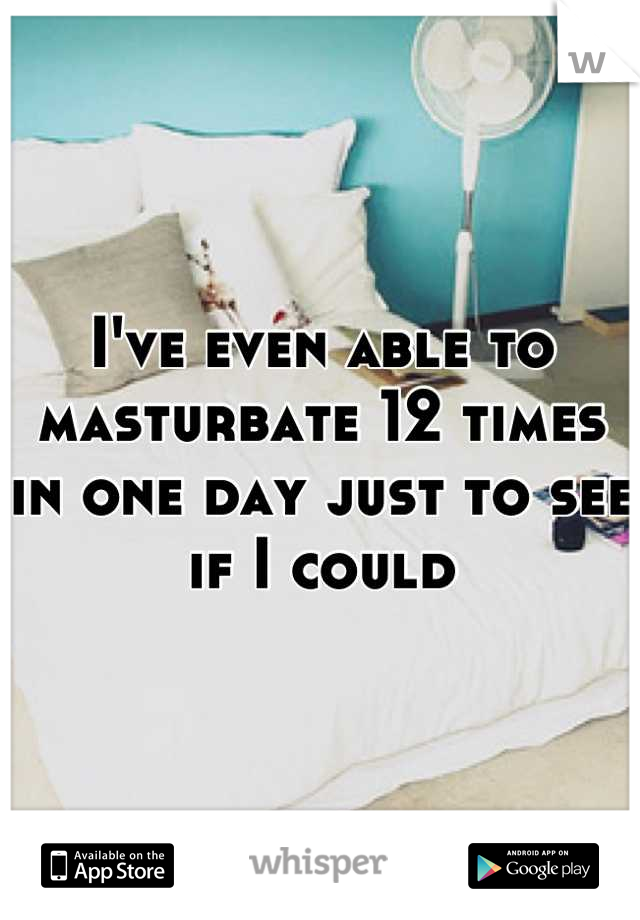 I've even able to masturbate 12 times in one day just to see if I could