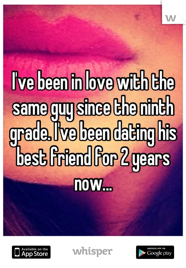 I've been in love with the same guy since the ninth grade. I've been dating his best friend for 2 years now...