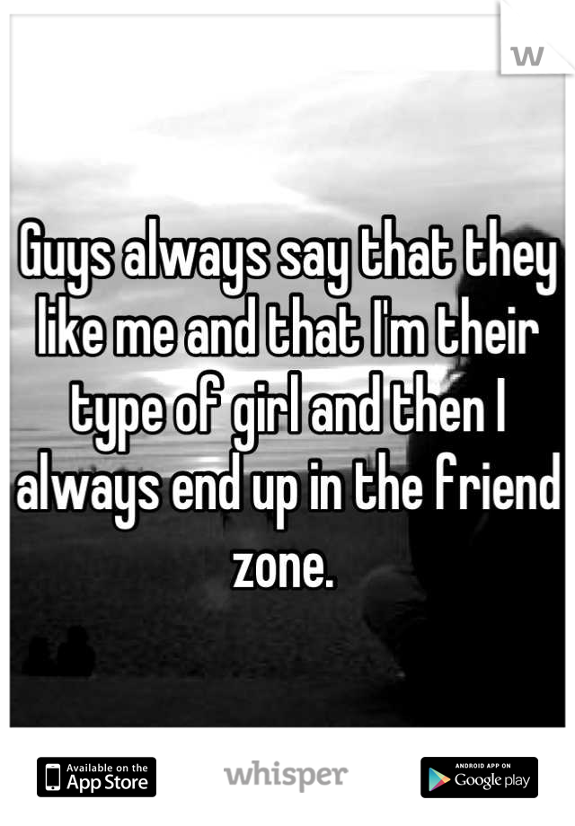 Guys always say that they like me and that I'm their type of girl and then I always end up in the friend zone. 