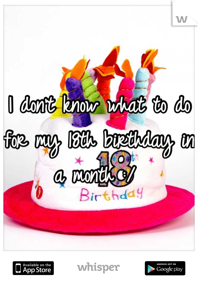 I don't know what to do for my 18th birthday in a month :/ 