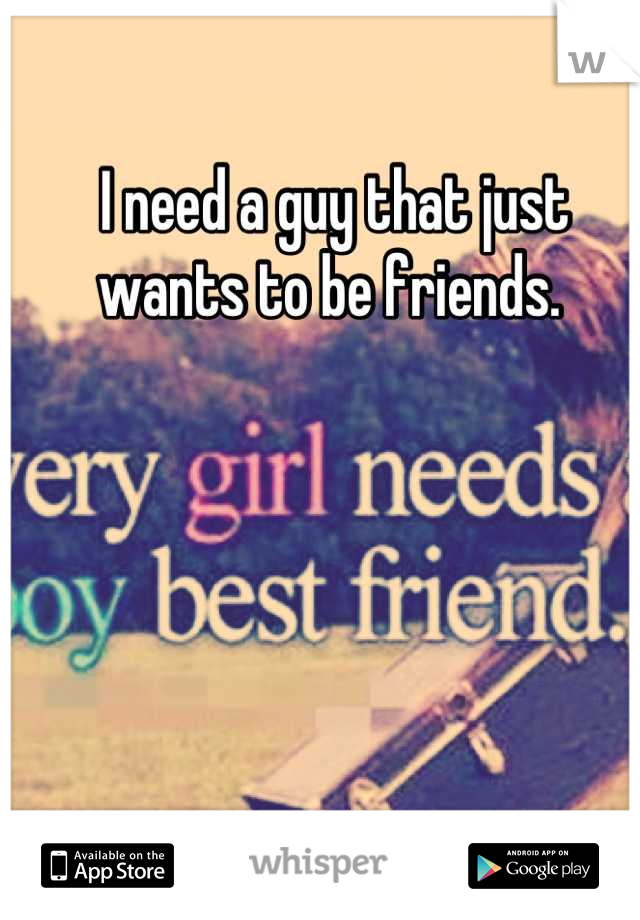 I need a guy that just wants to be friends. 