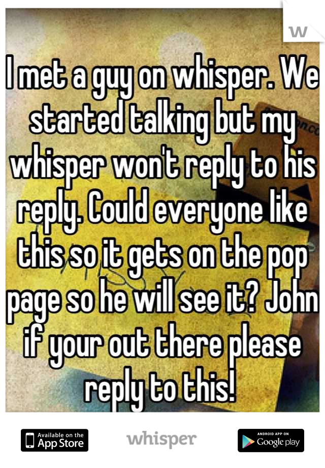 I met a guy on whisper. We started talking but my whisper won't reply to his reply. Could everyone like this so it gets on the pop page so he will see it? John if your out there please reply to this! 