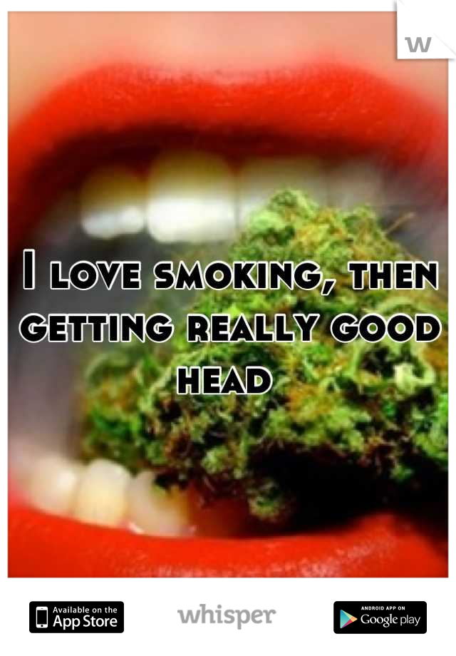 I love smoking, then getting really good head 