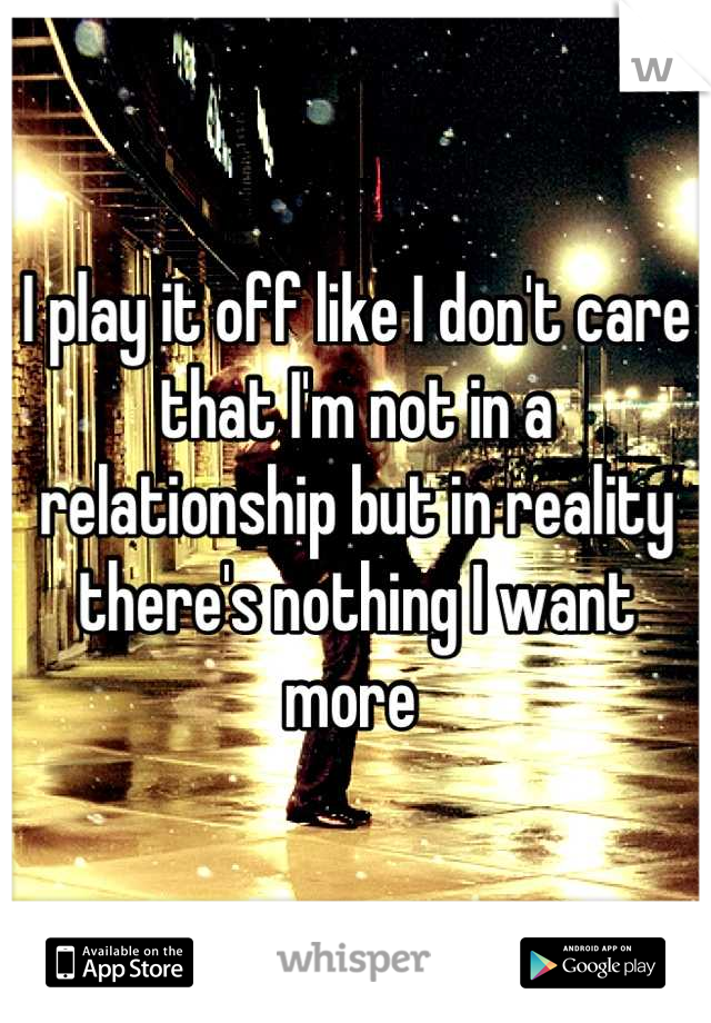 I play it off like I don't care that I'm not in a relationship but in reality there's nothing I want more 