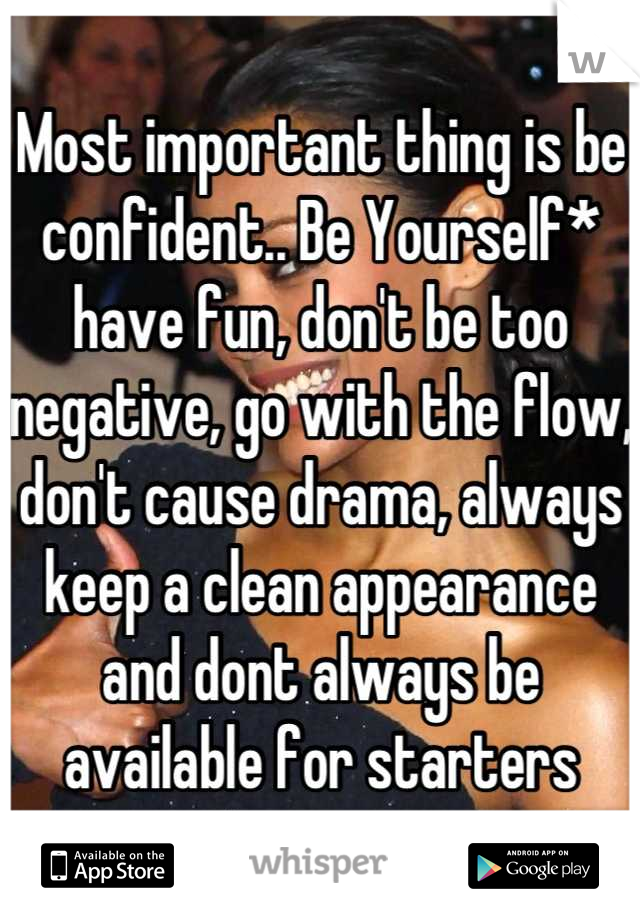 Most important thing is be confident.. Be Yourself* have fun, don't be too negative, go with the flow, don't cause drama, always keep a clean appearance and dont always be available for starters